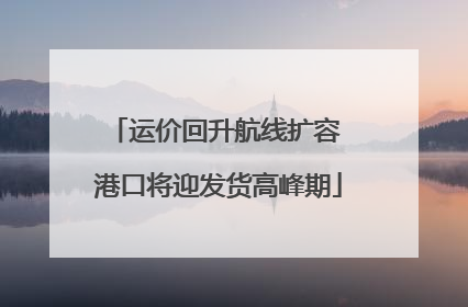 运价回升航线扩容 港口将迎发货高峰期