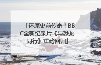还原史前传奇！BBC全新纪录片《与恐龙同行》重磅回归