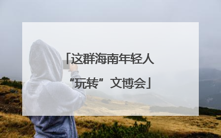 这群海南年轻人“玩转”文博会