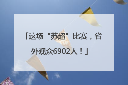 这场“苏超”比赛，省外观众6902人！