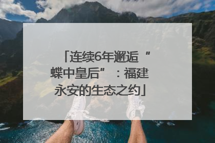 连续6年邂逅“蝶中皇后”：福建永安的生态之约