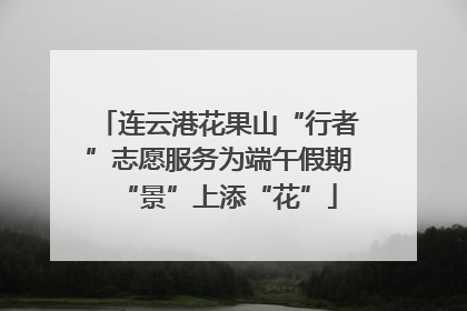 连云港花果山“行者”志愿服务为端午假期“景”上添“花”