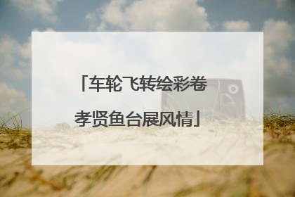 车轮飞转绘彩卷 孝贤鱼台展风情