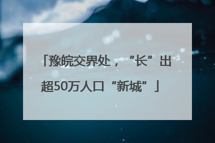 豫皖交界处，“长”出超50万人口“新城”