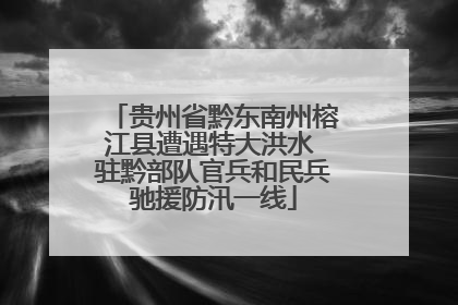 贵州省黔东南州榕江县遭遇特大洪水 驻黔部队官兵和民兵驰援防汛一线