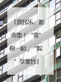 赏民乐、逛市集！“童”你一起，“粽”享紫竹