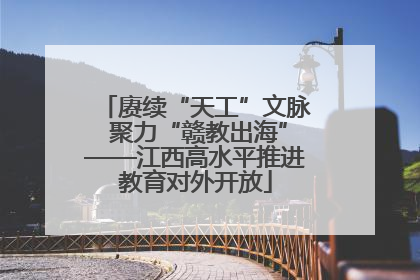 赓续“天工”文脉 聚力“赣教出海”——江西高水平推进教育对外开放