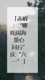 赤峰：“哪吒闹海 童心同行”庆“六一”