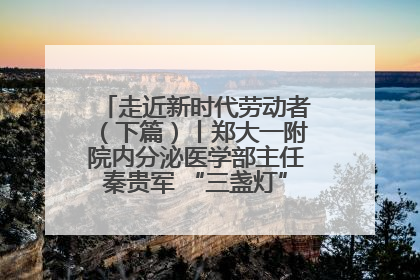 走近新时代劳动者（下篇）丨郑大一附院内分泌医学部主任秦贵军 “三盏灯”下的医者人生