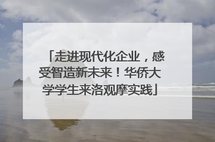 走进现代化企业，感受智造新未来！华侨大学学生来洛观摩实践
