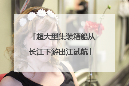 超大型集装箱船从长江下游出江试航