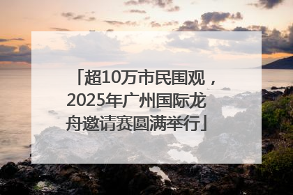 超10万市民围观，2025年广州国际龙舟邀请赛圆满举行