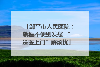 邹平市人民医院：就医不便别发愁 “送医上门”解烦忧