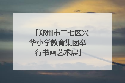 郑州市二七区兴华小学教育集团举行书画艺术展