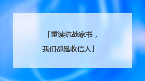 重读抗战家书，我们都是收信人