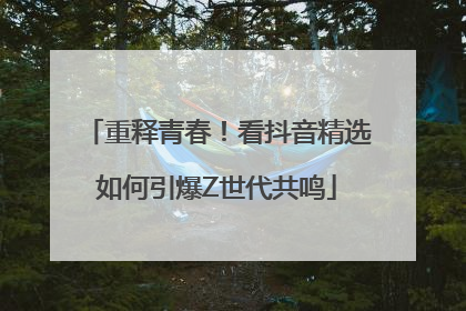 重释青春！看抖音精选如何引爆Z世代共鸣