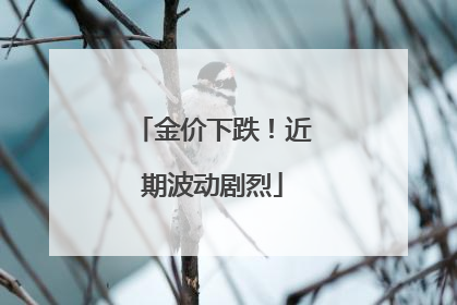 金价下跌！近期波动剧烈