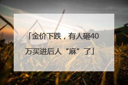 金价下跌，有人砸40万买进后人“麻”了