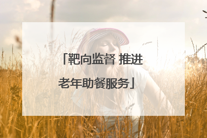 靶向监督 推进老年助餐服务