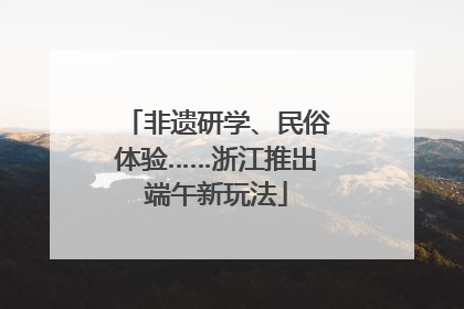 非遗研学、民俗体验……浙江推出端午新玩法