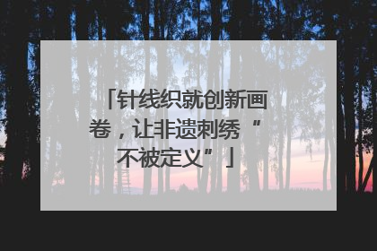 针线织就创新画卷，让非遗刺绣“不被定义”