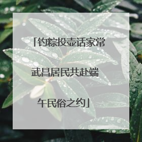钓粽投壶话家常 武昌居民共赴端午民俗之约