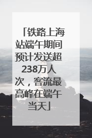 铁路上海站端午期间预计发送超238万人次，客流最高峰在端午当天