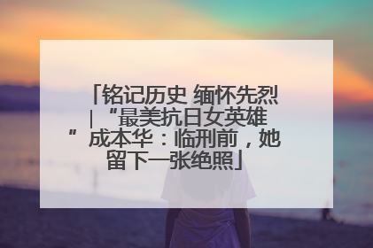 铭记历史 缅怀先烈 ∣“最美抗日女英雄”成本华：临刑前，她留下一张绝照