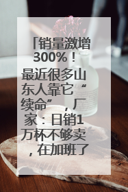 销量激增300%！最近很多山东人靠它“续命”，厂家：日销1万杯不够卖，在加班了