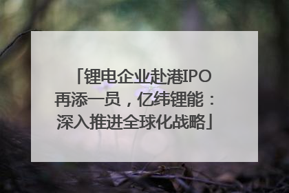 锂电企业赴港IPO再添一员，亿纬锂能：深入推进全球化战略