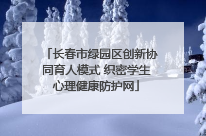 长春市绿园区创新协同育人模式 织密学生心理健康防护网