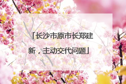 长沙市原市长郑建新，主动交代问题