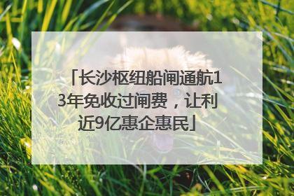 长沙枢纽船闸通航13年免收过闸费，让利近9亿惠企惠民