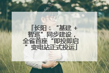 长阳：“基建 + 智巡”同步建设，全省首座“即投即启”变电站正式投运