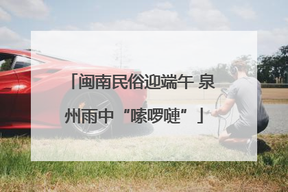 闽南民俗迎端午 泉州雨中“嗦啰嗹”