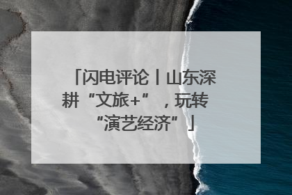 闪电评论丨山东深耕“文旅+”，玩转“演艺经济”