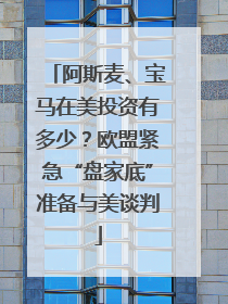 阿斯麦、宝马在美投资有多少？欧盟紧急“盘家底”准备与美谈判