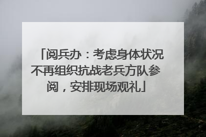 阅兵办：考虑身体状况不再组织抗战老兵方队参阅，安排现场观礼