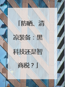 防晒、清凉装备：黑科技还是智商税？