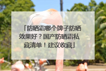防晒霜哪个牌子防晒效果好？国产防晒霜私藏清单！建议收藏