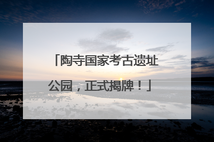 陶寺国家考古遗址公园，正式揭牌！