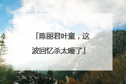 陈丽君叶童，这波回忆杀太暖了
