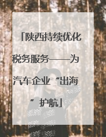 陕西持续优化税务服务——为汽车企业“出海”护航