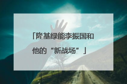 隆基绿能李振国和他的“新战场”