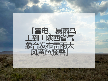 雷电、暴雨马上到！陕西省气象台发布雷雨大风黄色预警