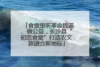 食堂里听革命民谣、做公益，长沙县“初恋食堂”打造农文旅融合新地标