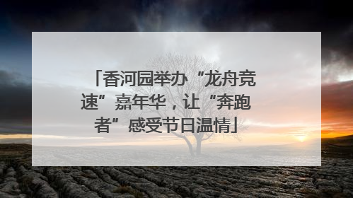 香河园举办“龙舟竞速”嘉年华，让“奔跑者”感受节日温情