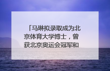 马琳拟录取成为北京体育大学博士，曾获北京奥运会冠军和4次世界杯冠军