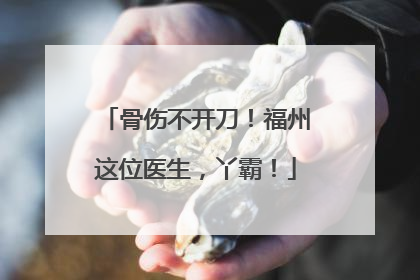 骨伤不开刀！福州这位医生，丫霸！