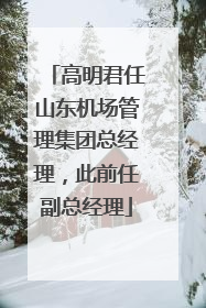 高明君任山东机场管理集团总经理，此前任副总经理